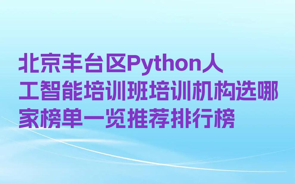 十大北京丰台区Python人工智能培训班培训机构选哪家榜单一览推荐排行榜排行榜