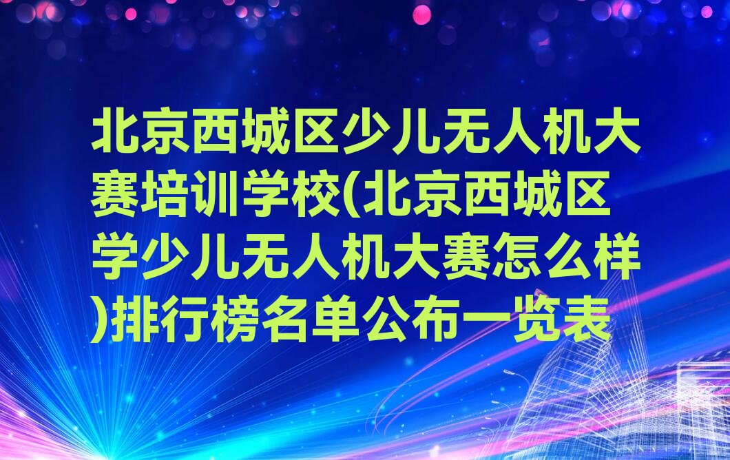 十大北京西城区少儿无人机大赛培训学校(北京西城区学少儿无人机大赛怎么样)排行榜名单公布一览表排行榜