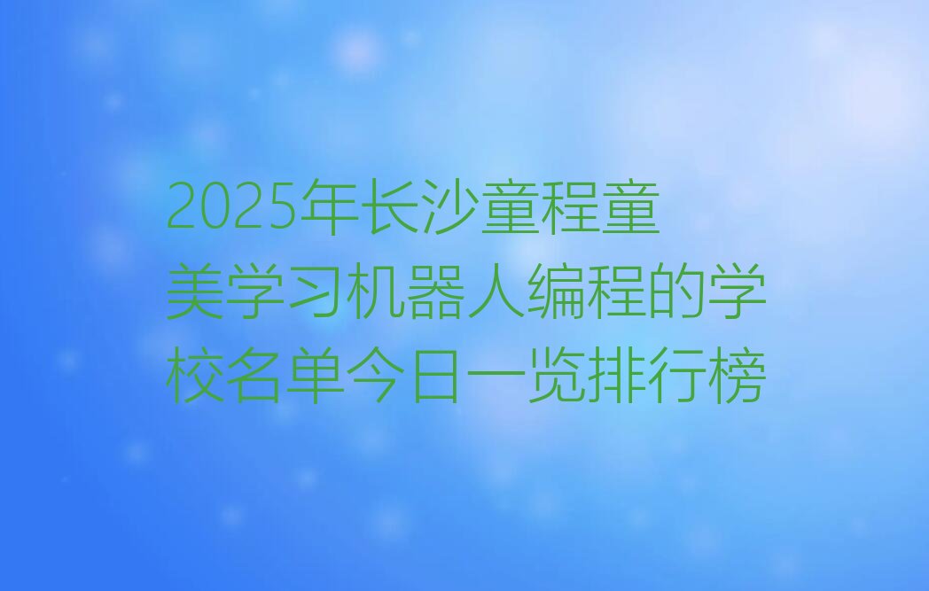 十大2025年长沙童程童美学习机器人编程的学校名单今日一览排行榜排行榜
