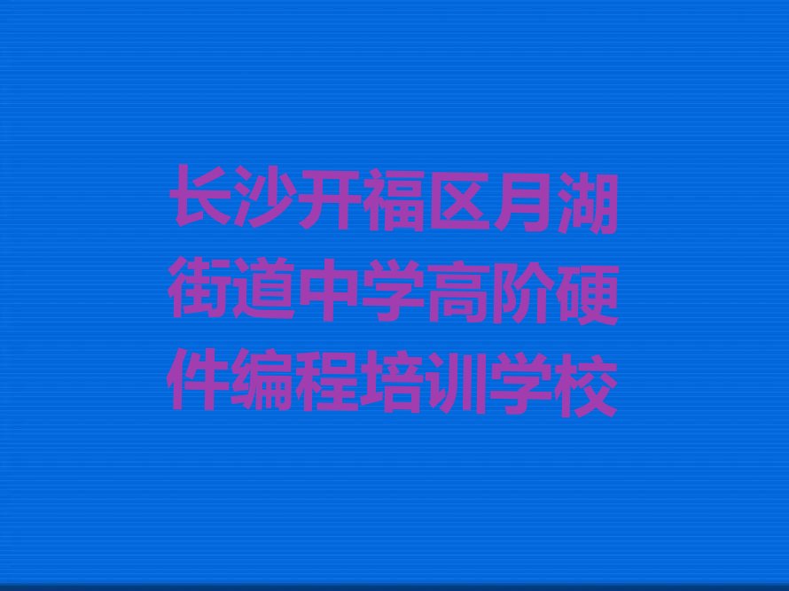 十大长沙开福区中学高阶硬件编程培训班能学到排行榜