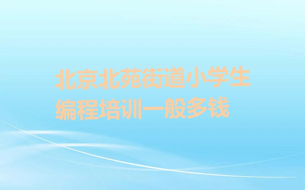 十大北京北苑街道小学生编程培训一般多钱排行榜