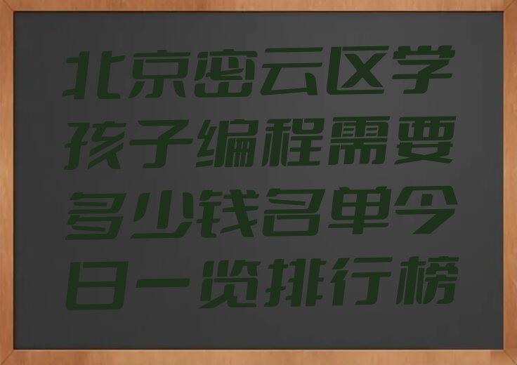 十大北京密云区学孩子编程需要多少钱名单今日一览排行榜排行榜