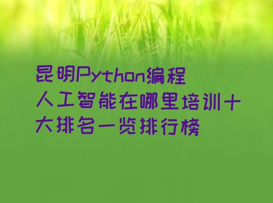 十大昆明Python编程人工智能在哪里培训十大排名一览排行榜排行榜
