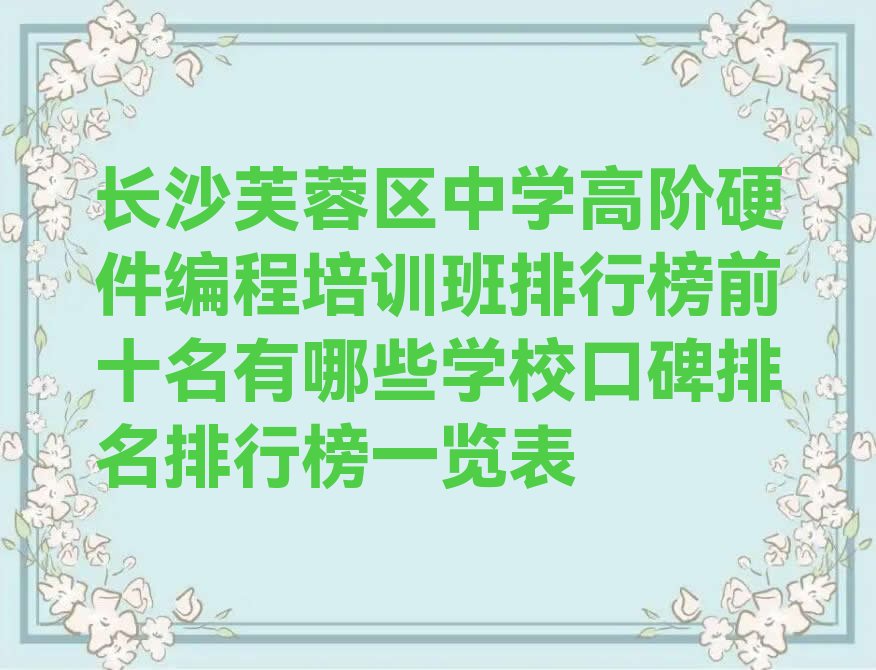 十大长沙芙蓉区中学高阶硬件编程培训班排行榜前十名有哪些学校口碑排名排行榜一览表排行榜