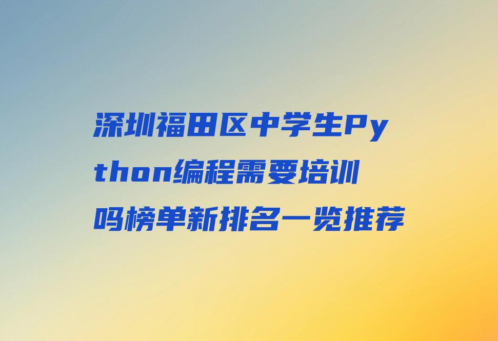 十大深圳福田区中学生Python编程需要培训吗榜单新排名一览推荐排行榜