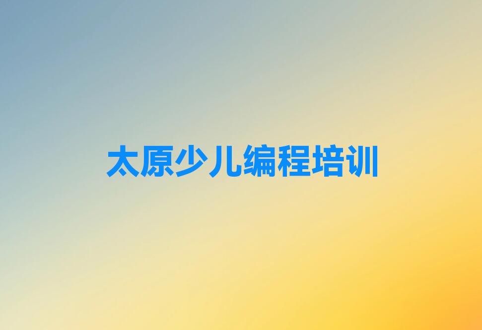 十大太原晋源区学幼儿编程哪家口碑好名单今日一览排行榜排行榜