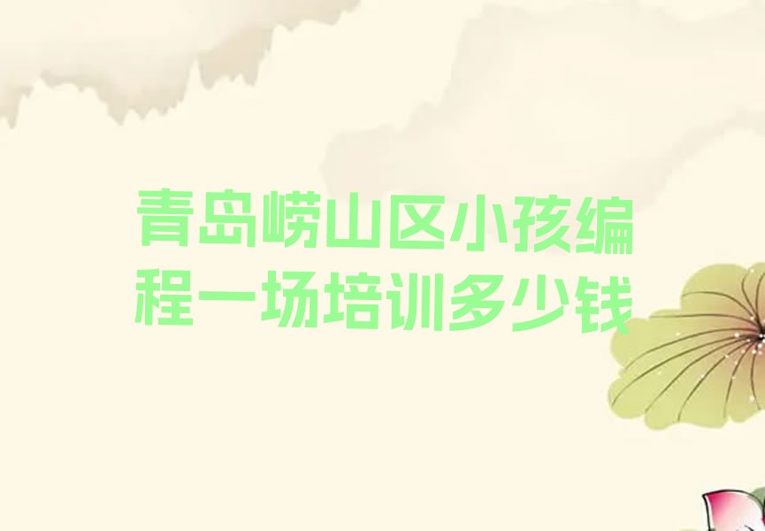 十大青岛崂山区小孩编程一场培训多少钱排行榜