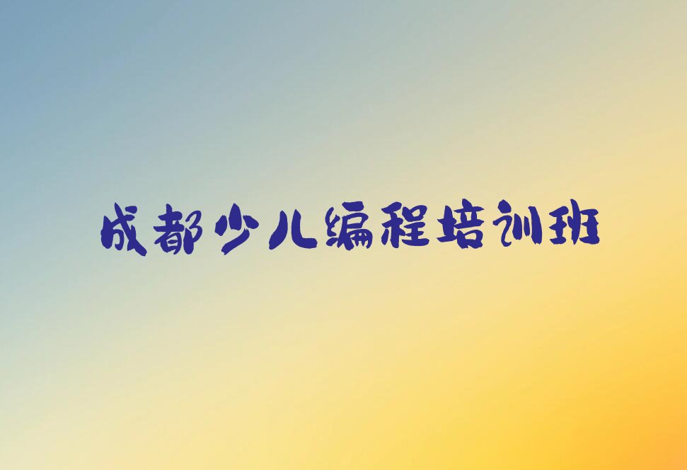 十大成都成华区哪个小儿编程培训机构比较专业推荐排名名单一览表排行榜