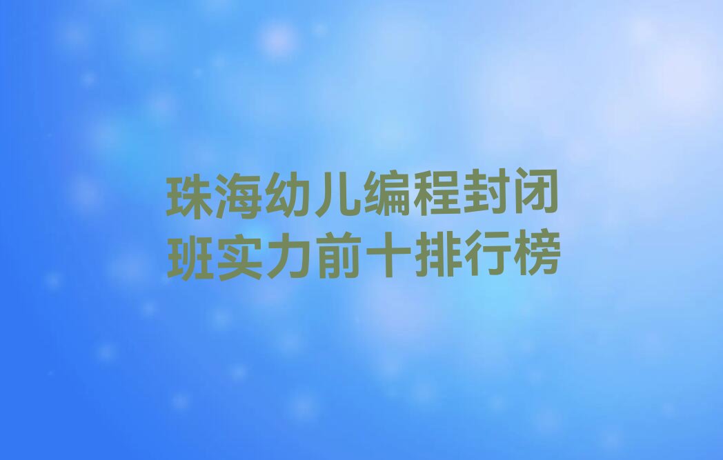 十大珠海幼儿编程封闭班实力前十排行榜排行榜