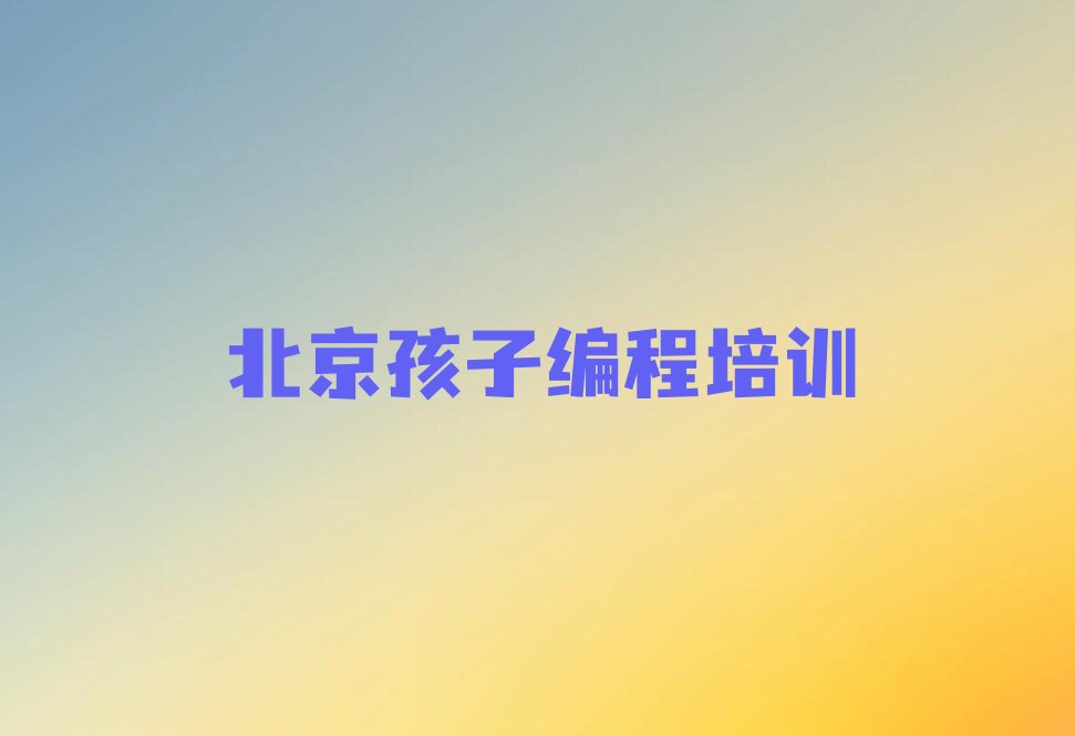 十大北京延庆区孩子编程教育培训哪家比较好今日新排名榜一览表排行榜