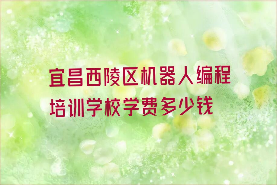 十大宜昌西陵区机器人编程培训学校学费多少钱排行榜