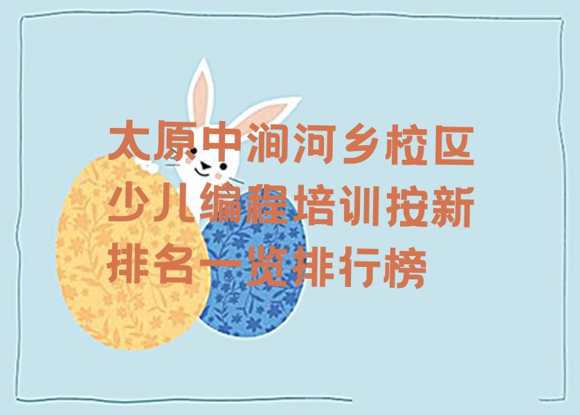 十大太原中涧河乡校区少儿编程培训按新排名一览排行榜排行榜