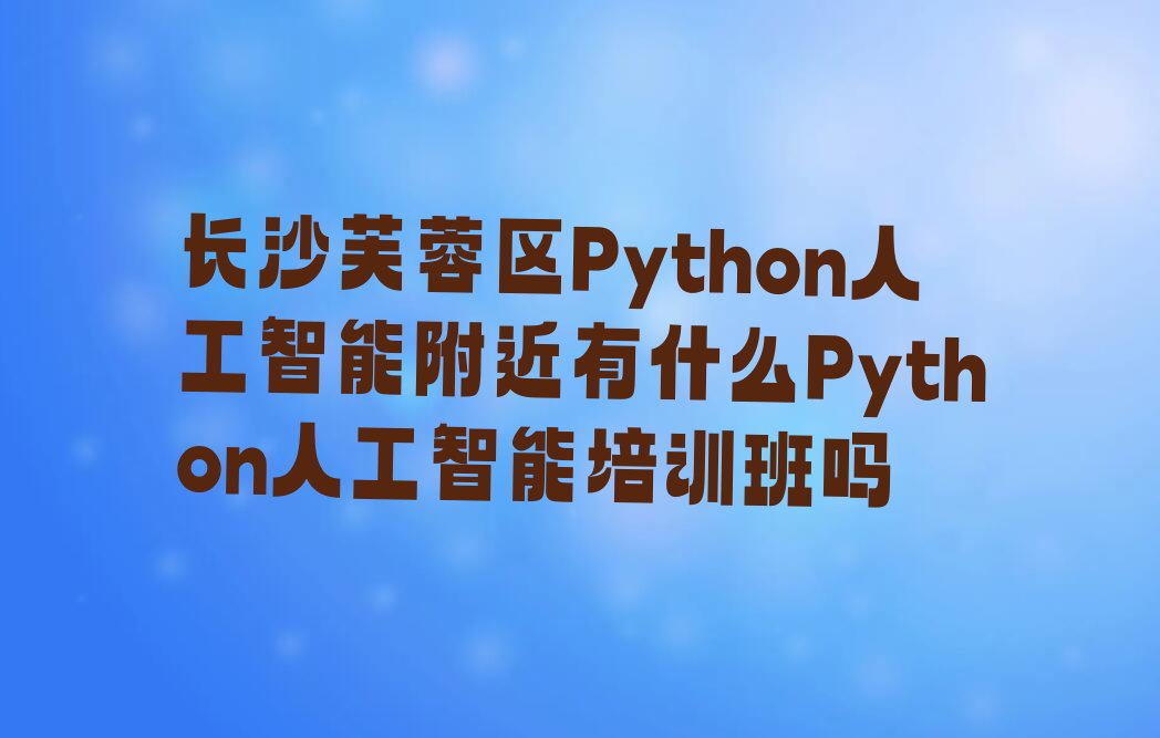 十大长沙芙蓉区Python人工智能附近有什么Python人工智能培训班吗排行榜