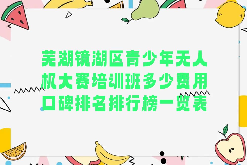 十大芜湖镜湖区青少年无人机大赛培训班多少费用口碑排名排行榜一览表排行榜