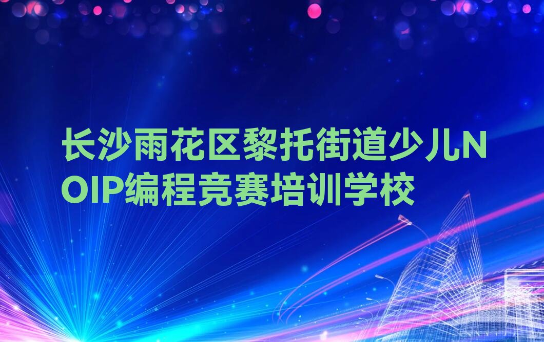 长沙雨花区黎托街道少儿NOIP编程竞赛培训学校
