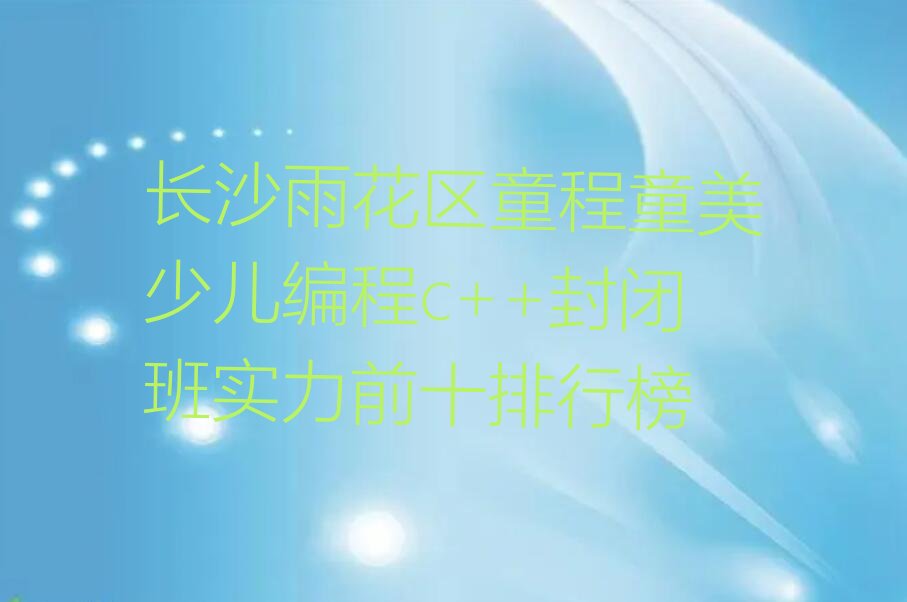 十大长沙雨花区童程童美少儿编程c++封闭班实力前十排行榜排行榜