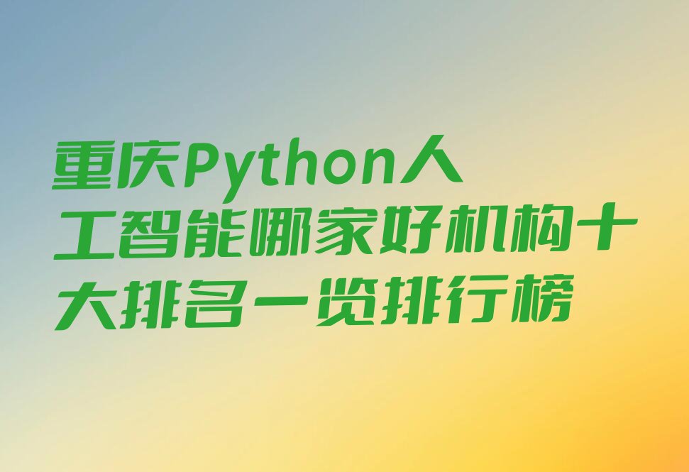 十大重庆Python人工智能哪家好机构十大排名一览排行榜排行榜