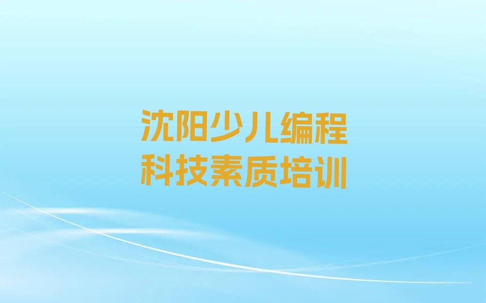 十大沈阳大东区少儿编程科技素质培训班哪个机构比较好,沈阳大东区少儿编程科技素质培训推荐排名名单一览表排行榜