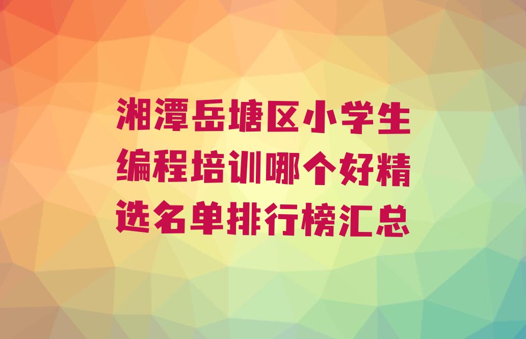 十大湘潭岳塘区小学生编程培训哪个好精选名单排行榜汇总排行榜