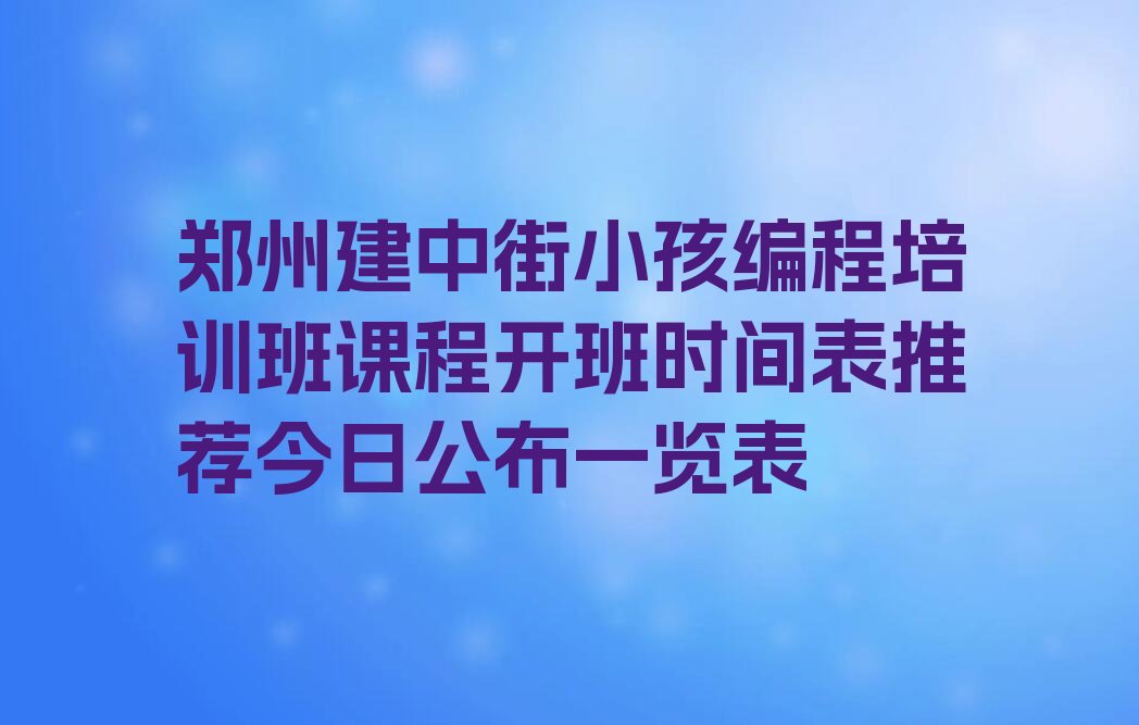 十大郑州建中街小孩编程培训班课程开班时间表推荐今日公布一览表排行榜