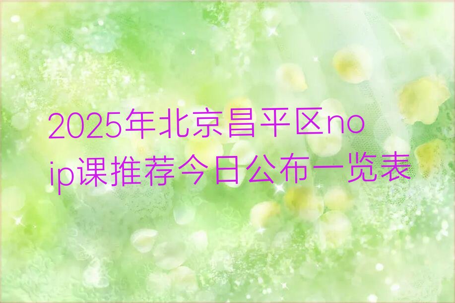 十大2025年北京昌平区noip课推荐今日公布一览表排行榜