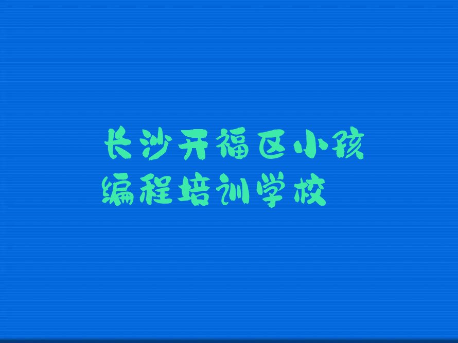 十大2025年长沙学小孩编程哪家好十大排名一览排行榜排行榜