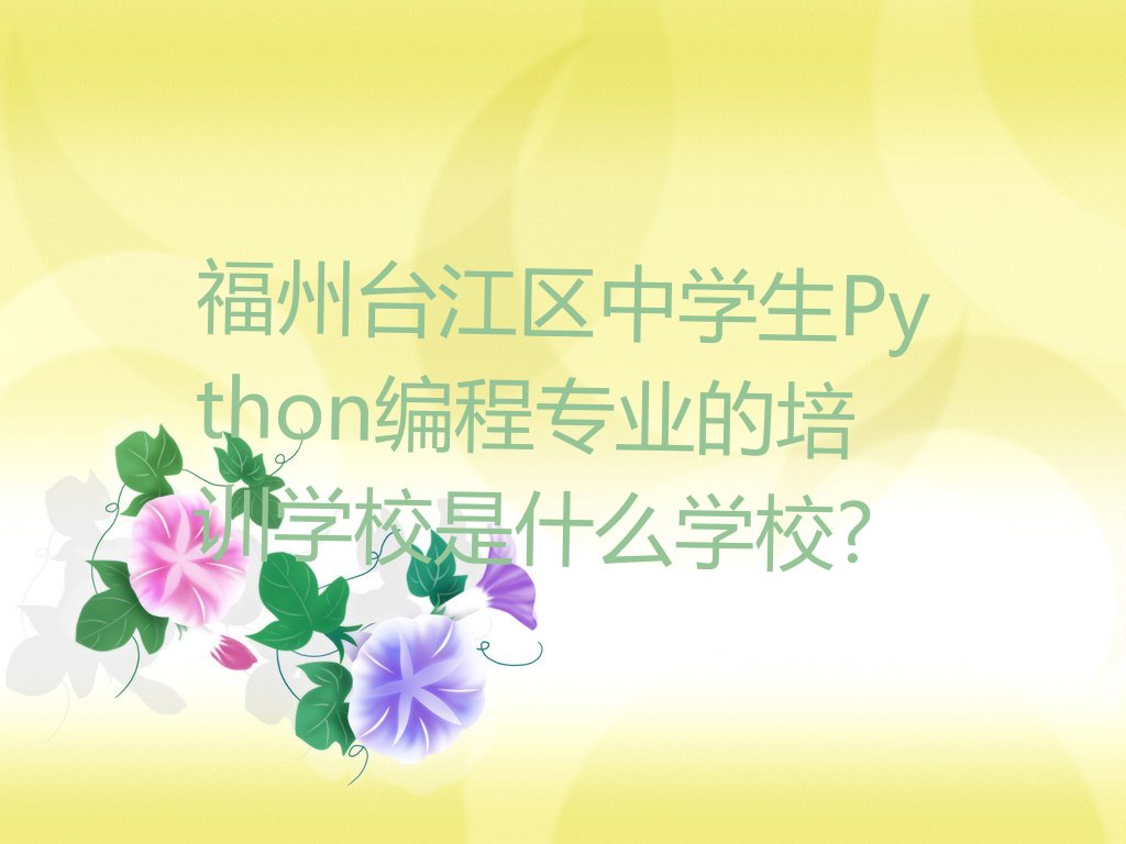 福州台江区新港街道中学生Python编程培训学校