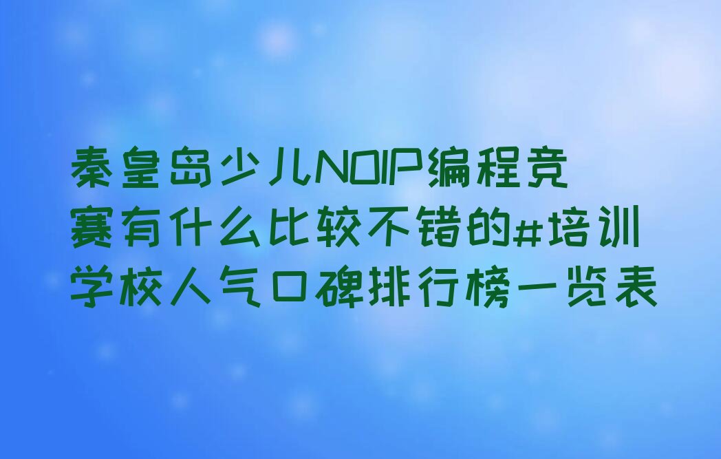 十大秦皇岛少儿NOIP编程竞赛有什么比较不错的#培训学校人气口碑排行榜一览表排行榜