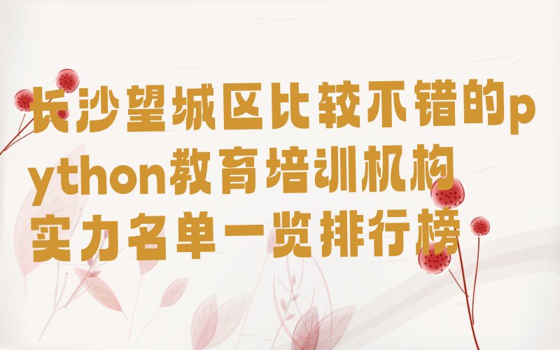 十大长沙望城区比较不错的python教育培训机构实力名单一览排行榜排行榜