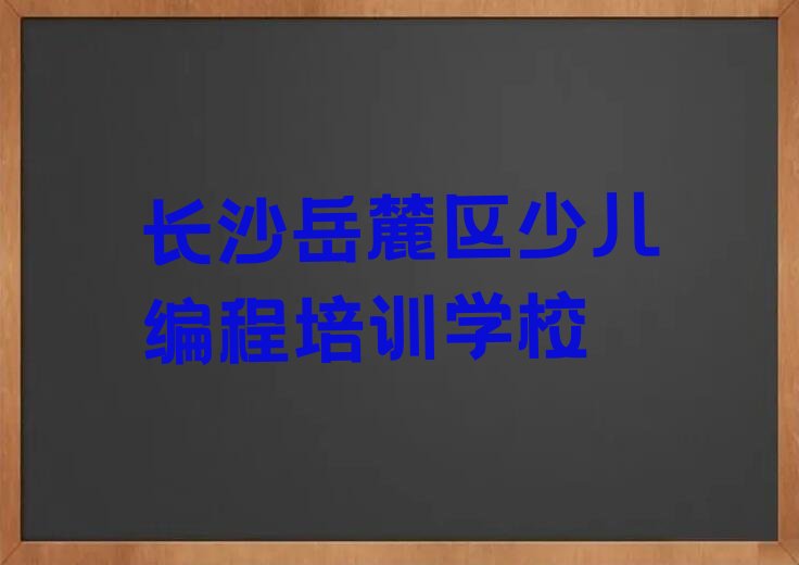 十大长沙岳麓区青少年编程培训班学费一般多少钱人气口碑排行榜一览表排行榜
