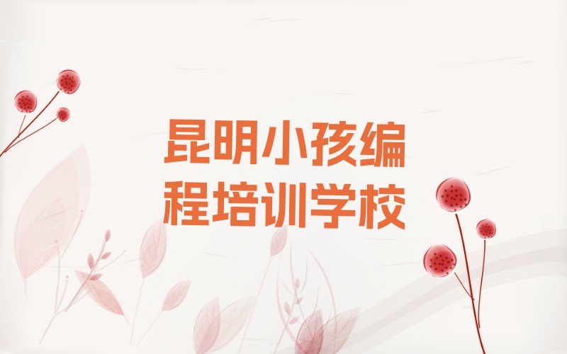 十大昆明呈贡区大渔街道专业小孩编程培训机构十大名单榜一览排行榜排行榜