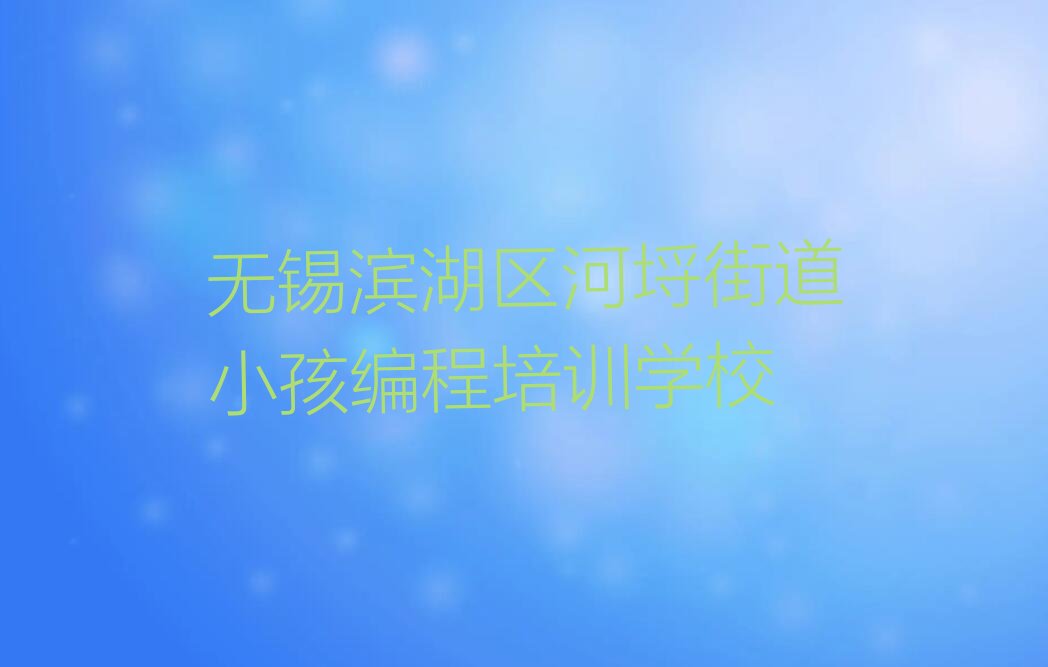 十大无锡滨湖区学小孩编程便宜的学校在哪里新排名排行榜名单一览表排行榜