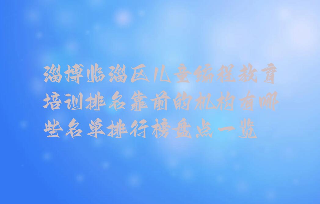 十大淄博临淄区儿童编程教育培训排名靠前的机构有哪些名单排行榜盘点一览排行榜