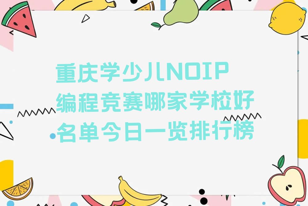 十大重庆学少儿NOIP编程竞赛哪家学校好名单今日一览排行榜排行榜