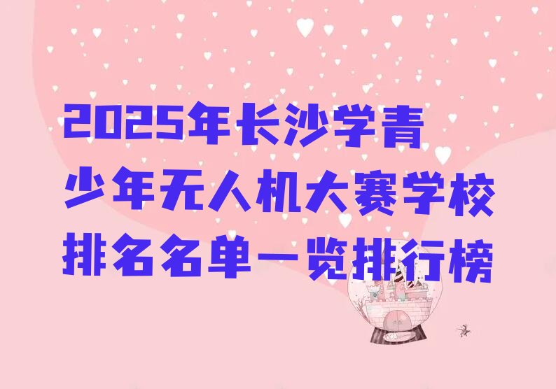 十大2025年长沙学青少年无人机大赛学校排名名单一览排行榜排行榜