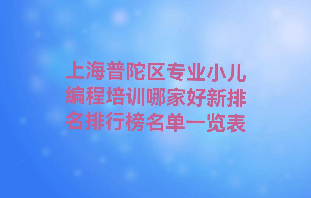 十大上海普陀区专业小儿编程培训哪家好新排名排行榜名单一览表排行榜