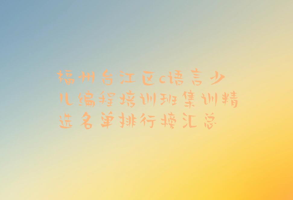 十大福州台江区c语言少儿编程培训班集训精选名单排行榜汇总排行榜