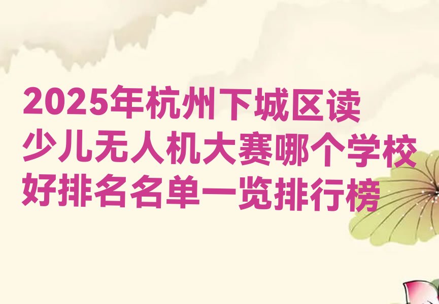 十大2025年杭州下城区读少儿无人机大赛哪个学校好排名名单一览排行榜排行榜
