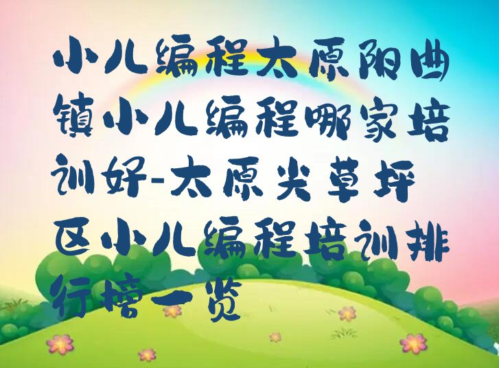 十大小儿编程太原阳曲镇小儿编程哪家培训好-太原尖草坪区小儿编程培训排行榜一览排行榜