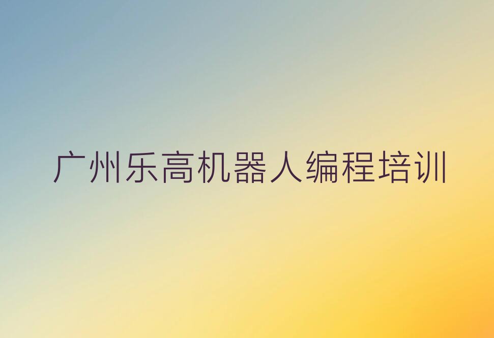 十大广州荔湾区乐高机器人编程培训班一年多少钱合适名单排行榜新排名一览排行榜