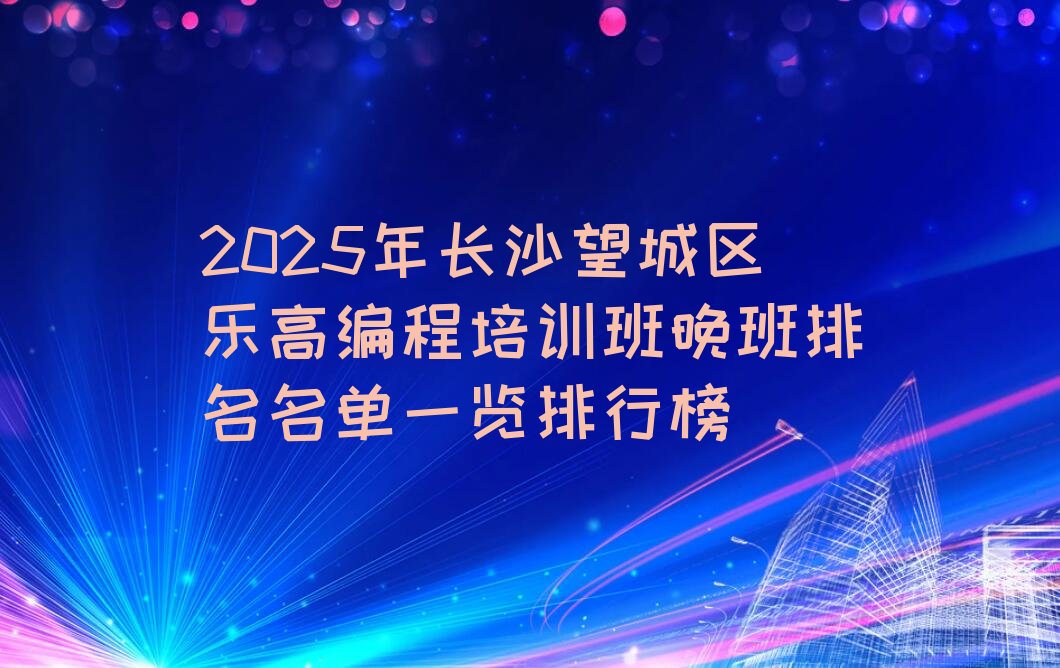 十大2025年长沙望城区乐高编程培训班晚班排名名单一览排行榜排行榜