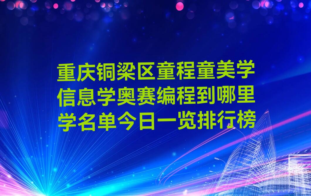 十大重庆铜梁区童程童美学信息学奥赛编程到哪里学名单今日一览排行榜排行榜