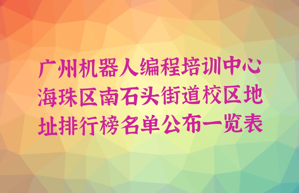 十大广州机器人编程培训中心海珠区南石头街道校区地址排行榜名单公布一览表排行榜