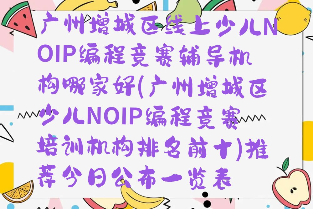 十大广州增城区线上少儿NOIP编程竞赛辅导机构哪家好(广州增城区少儿NOIP编程竞赛培训机构排名前十)推荐今日公布一览表排行榜