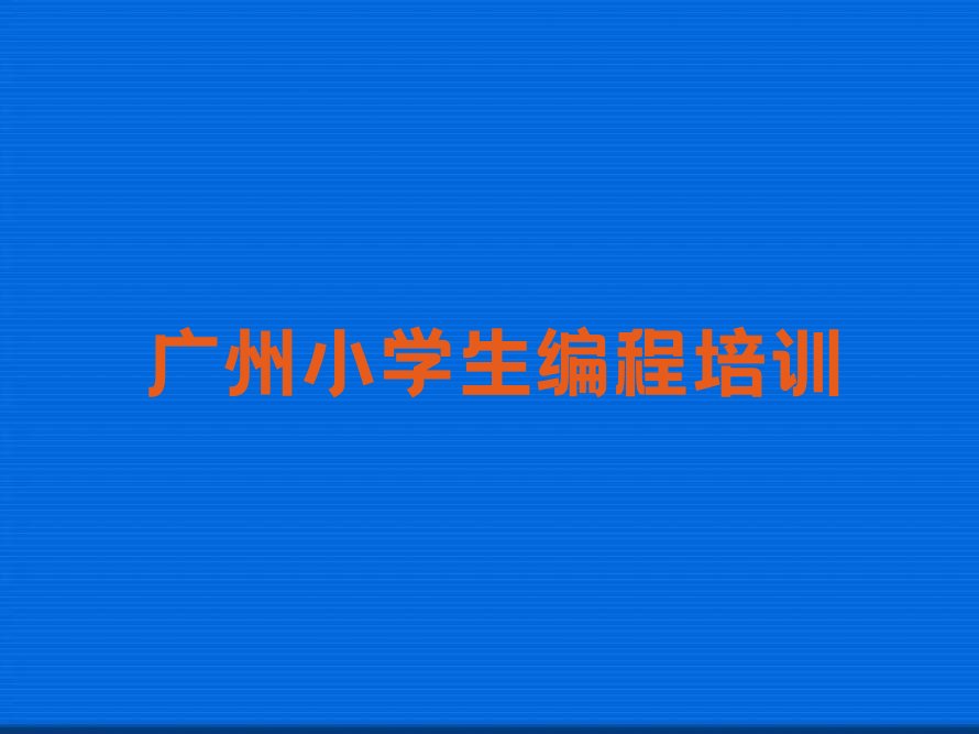 十大广州全国有名的小学生编程培训学校排行榜