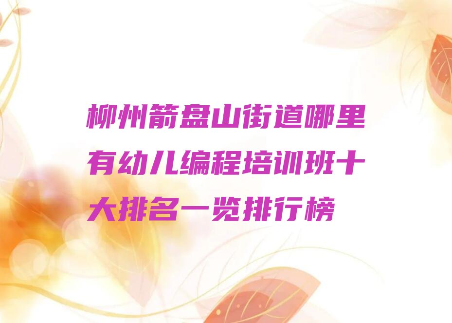 十大柳州箭盘山街道哪里有幼儿编程培训班十大排名一览排行榜排行榜