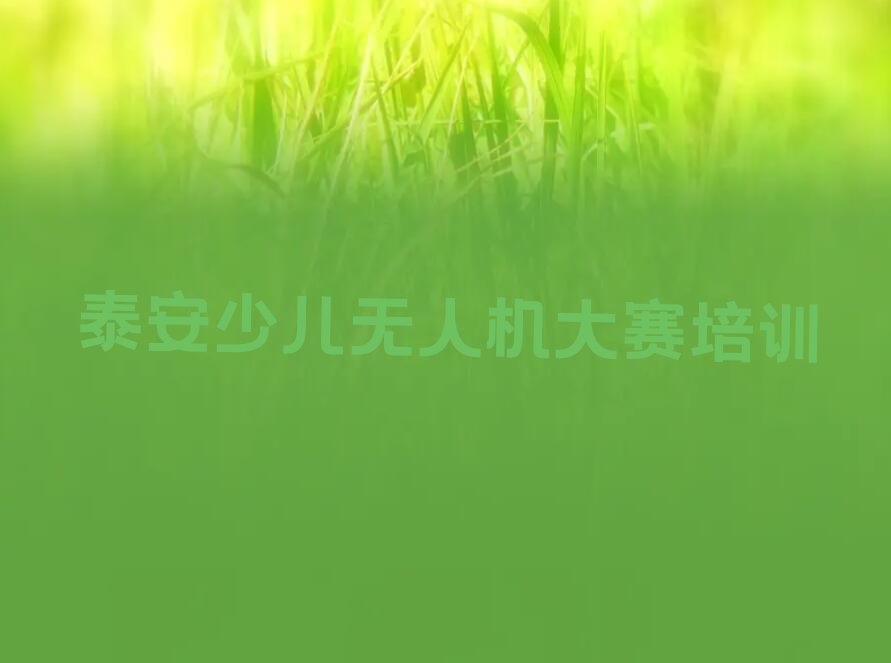 十大泰安泰山区少儿无人机大赛好的少儿无人机大赛培训班新排名排行榜名单一览表排行榜