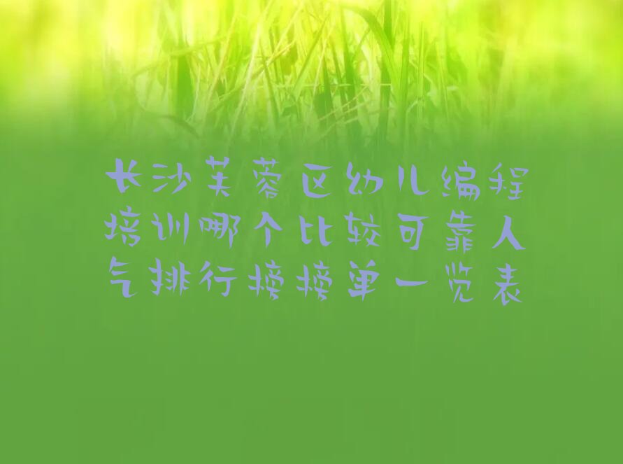 十大长沙芙蓉区幼儿编程培训哪个比较可靠人气排行榜榜单一览表排行榜