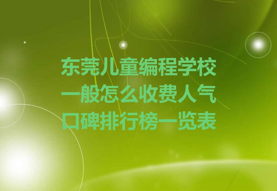十大东莞儿童编程学校一般怎么收费人气口碑排行榜一览表排行榜