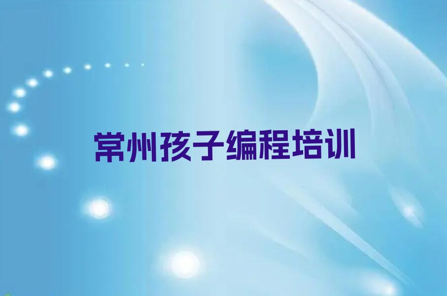 十大常州天宁区孩子编程培训机构 常州天宁区孩子编程学校位置推荐今日公布一览表排行榜